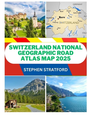 Switzerland National Geographic Road Atlas Map 2025: The Ultimate Traveler's Guide to Scenic Alpine Routes, Detailed Road Maps, Hidden Gems and Essent - Stephen Stratford