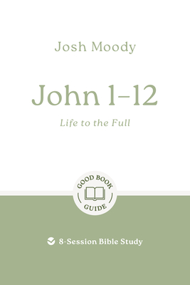 John 1-12: Life to the Full: 8-Session Bible Study - Josh Moody