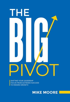 The Big Pivot: Shifting Your Leadership Focus from Outward Success to Inward Growth - Mike Moore