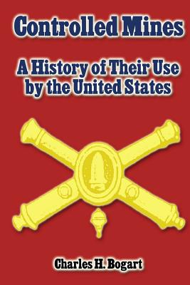 Controlled Mines: A History of Their Use by the United States - Charles H. Bogart