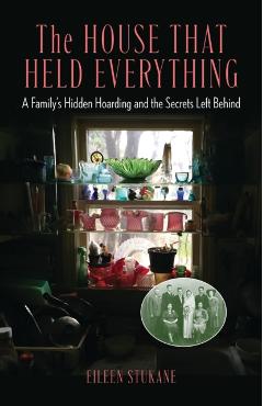 The House That Held Everything: A Family's Hidden Hoarding and the Secrets Left Behind - Eileen Stukane