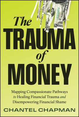 The Trauma of Money: Mapping Compassionate Pathways to Healing Financial Trauma and Disempowering Shame - Chantel Chapman