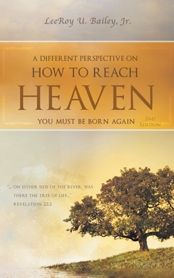 A Different Perspective on How to Reach HEAVEN: You Must Be Born Again - Leeroy U. Bailey