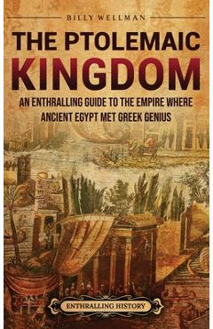 Coperta cărții 'The Ptolemaic Kingdom: An Enthralling Guide to the Empire Where Ancient Egypt Met Greek Genius - Billy Wellman'