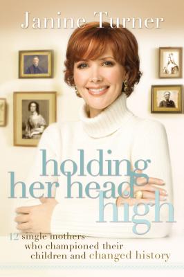 Holding Her Head High: Inspiration from 12 Single Mothers Who Championed Their Children and Changed History - Janine Turner