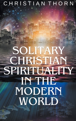 Solitary Christian Spirituality in the Modern World - Christian Thorn