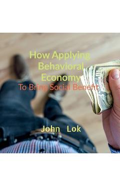 Coperta cărții 'How Applying Behavioral Economy To Bring Social Benefit - John Lok'