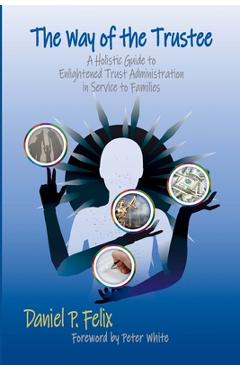 Coperta cărții 'The Way of the Trustee: A Holistic Guide to Enlightened Trust Administration in Service to Families - Daniel P. Felix'