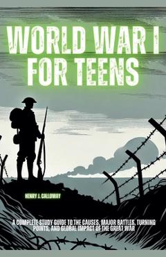 Poza produsului World War I for Teens: A Complete Study Guide to the Causes, Major Battles, Turning Points, and Global Impact of the Great War - Henry J. Calloway