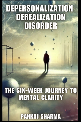 Depersonalization Derealization Disorder: The Six-Week Journey to Mental Clarity - Pankaj Sharma