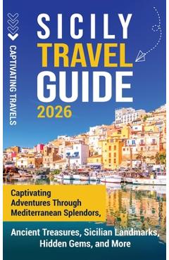 Coperta cărții 'Sicily Travel Guide: Captivating Adventures Through Mediterranean Splendors, Ancient Treasures, Sicilian Landmarks,'