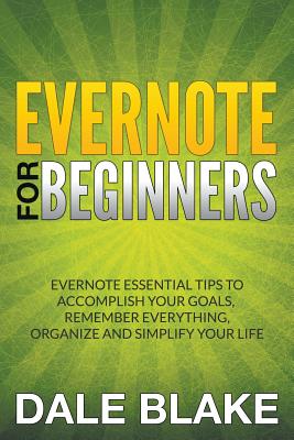 Evernote For Beginners: Evernote Essential Tips to Accomplish Your Goals, Remember Everything, Organize and Simplify Your Life - Dale Blake