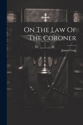 On The Law Of The Coroner - James Craig (f R. C. S. E. ).