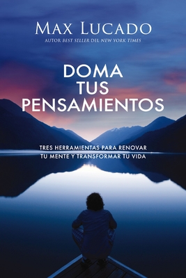 Doma Tus Pensamientos: Tres Herramientas Para Renovar Tu Mente Y Transformar Tu Vida - Max Lucado