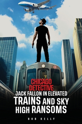 Chicago Detective Jack Fallon In Elevated Trains and Skyhigh Ransoms - Bob Kelly