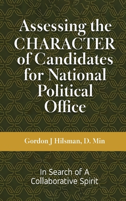 Assessing the CHARACTER of Candidates for National Political Office: In Search of a Collaborative Spirit - Gordon J. Hilsman