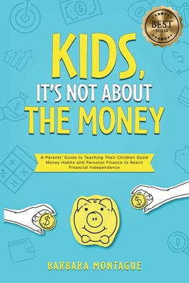 Kids, It's Not About the Money: A Parents' Guide to Teaching Their Children Good Money Habits and Personal Finance to Reach Financial Independence - Barbara Montague
