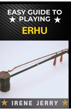 Poza produsului Easy Guide to Playing Erhu: Mastering the Art of Erhu: A Step-by-Step Approach for Beginners - Irene Jerry
