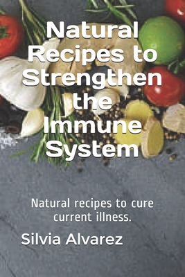 Natural Recipes to Strengthen the Immune System: Natural recipes to cure current illness. - Silvia Alvarez