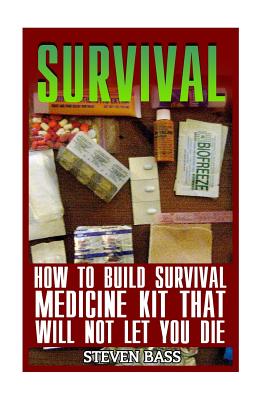 Survival: How To Build Survival Medicine Kit That Will Not Let You Die - Steven Bass