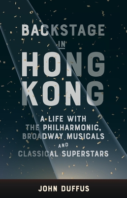 Backstage in Hong Kong: A Life with the Philharmonic, Broadway Musicals and Classical Superstars - John Duffus