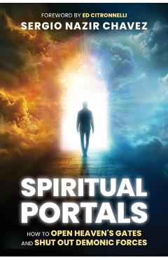 Spiritual Portals: How to Open Heaven's Gates and Shut Out Demonic Forces - Sergio Nazir Chavez
