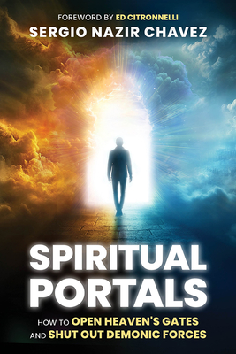 Spiritual Portals: How to Open Heaven's Gates and Shut Out Demonic Forces - Sergio Nazir Chavez