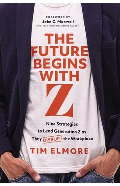 Poza produsului The Future Begins with Z: Nine Strategies to Lead Generation Z as They Disrupt the Workplace - Tim Elmore