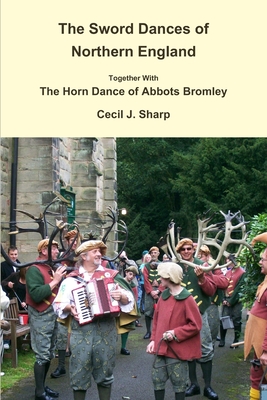 The Sword Dances of Northern England Together With The Horn Dance of Abbots Bromley - Cecil J. Sharp