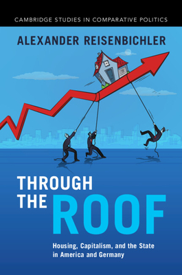 Through the Roof: Housing, Capitalism, and the State in America and Germany - Alexander Reisenbichler