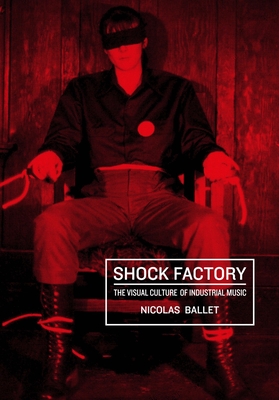 Shock Factory: The Visual Culture of Industrial Music - Nicolas Ballet