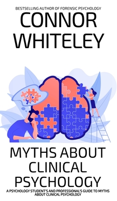 Myths About Clinical Psychology: A Psychology Student's And Professional's Guide To Myths About Clinical Psychology - Connor Whiteley