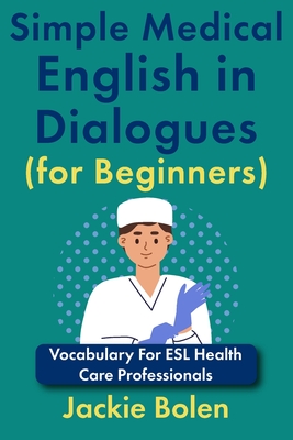 Coperta cărții 'Simple Medical English in Dialogues (for Beginners): Vocabulary For ESL Health Care Professionals - Jackie Bolen'