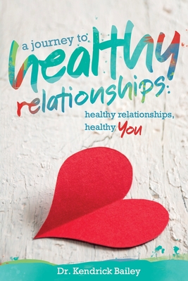 A Journey to Healthy Relationships: Healthy Relationships, Healthy You - Kendrick Denard Bailey