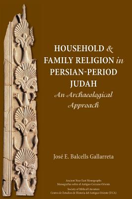 Household and Family Religion in Persian-Period Judah: An Archaeological Approach - José E. Balcells Gallarreta