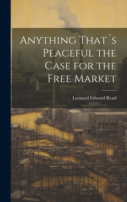 Coperta cărții 'Anything That´s Peaceful the Case for the Free Market - Leonard Edward Read'