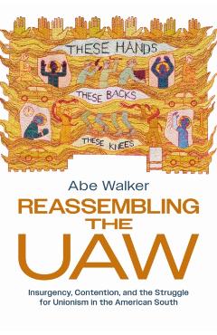 Reassembling the UAW: Insurgency, Contention, and the Struggle for Unionism in the American South - Abe Walker