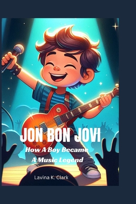 Jon Bon Jovi: How A Boy Became A Music Legend - Lavina K. Clark