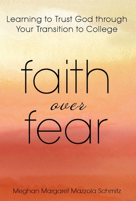 Faith Over Fear: Learning to Trust God through Your Transition to College - Meghan Margaret Mazzola Schmitz
