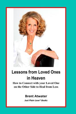 Lessons from Loved Ones in Heaven: How to Connect with your Loved One on the Other Side to Heal from Loss - Brent Atwater