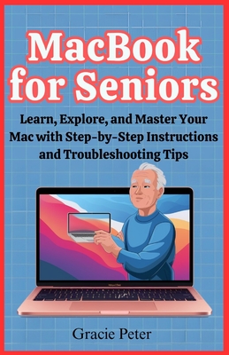 MacBook Seniors Guide: Learn, Explore, and Master Your Mac with Step-by-Step Instructions and Troubleshooting Tips - Gracie Peter