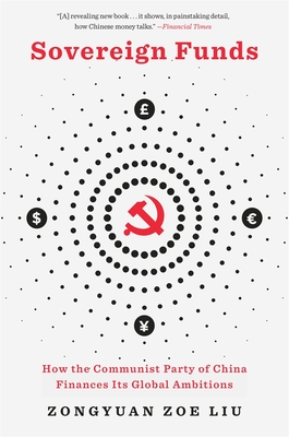 Sovereign Funds: How the Communist Party of China Finances Its Global Ambitions - Zongyuan Zoe Liu