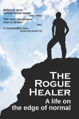 The Rogue Healer: A life on the edge of normal - Adrian The Healer