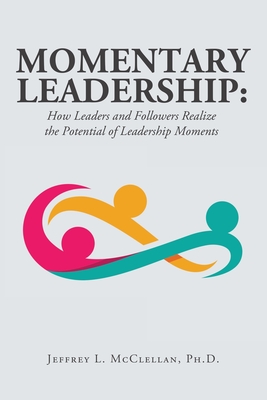 Momentary Leadership: How Leaders and Followers Realize the Potential of Leadership Moments - Jeffrey L. Mcclellan