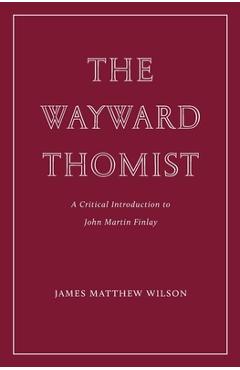 Poza produsului The Wayward Thomist: A Critical Introduction to John Martin Finlay - James Matthew Wilson