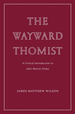 The Wayward Thomist: A Critical Introduction to John Martin Finlay - James Matthew Wilson