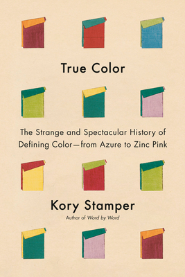Coperta cărții 'True Color: The Strange and Spectacular History of Defining Color--From Azure to Zinc Pink - Kory Stamper'