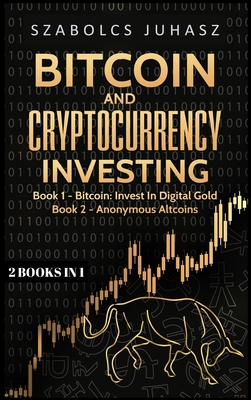 Bitcoin and Cryptocurrency Investing: Bitcoin: Invest In Digital Gold, Anonymous Altcoins - Szabolcs Juhasz