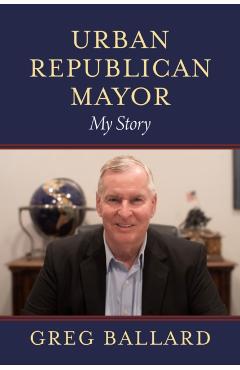 Urban Republican Mayor: My Story - Greg Ballard