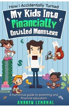 Coperta cărții 'How I Accidentally Turned My Kids Into Financially Entitled Monsters - Andrew Lendnal'
